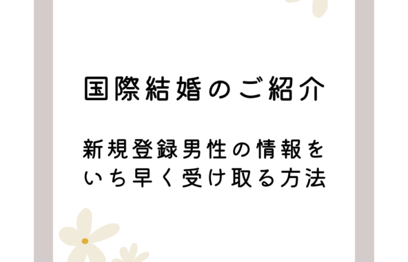 国際結婚のご紹介・新規登録男性の情報をいち早く受け取る方法とは？